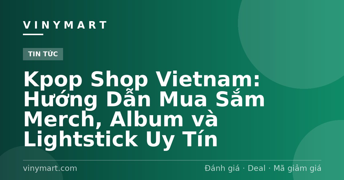 Kpop Shop Vietnam: Hướng Dẫn Mua Sắm Merch, Album và Lightstick Uy Tín