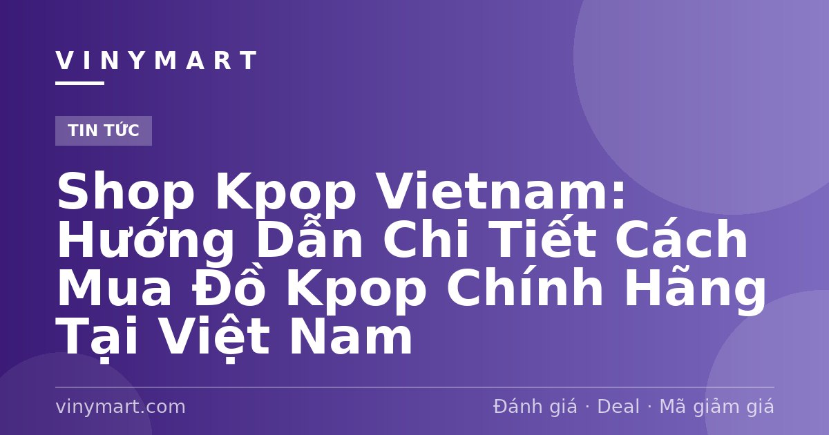 Shop Kpop Vietnam: Hướng Dẫn Chi Tiết Cách Mua Đồ Kpop Chính Hãng Tại Việt Nam