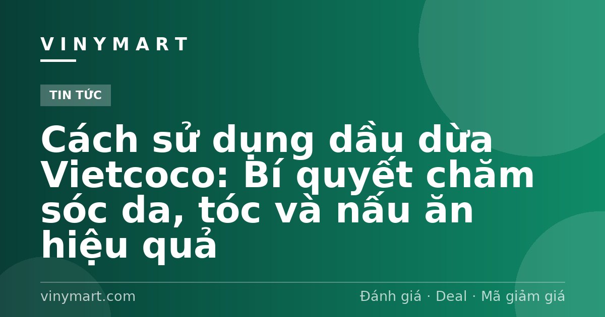 Cách sử dụng dầu dừa Vietcoco: Bí quyết chăm sóc da, tóc và nấu ăn hiệu quả