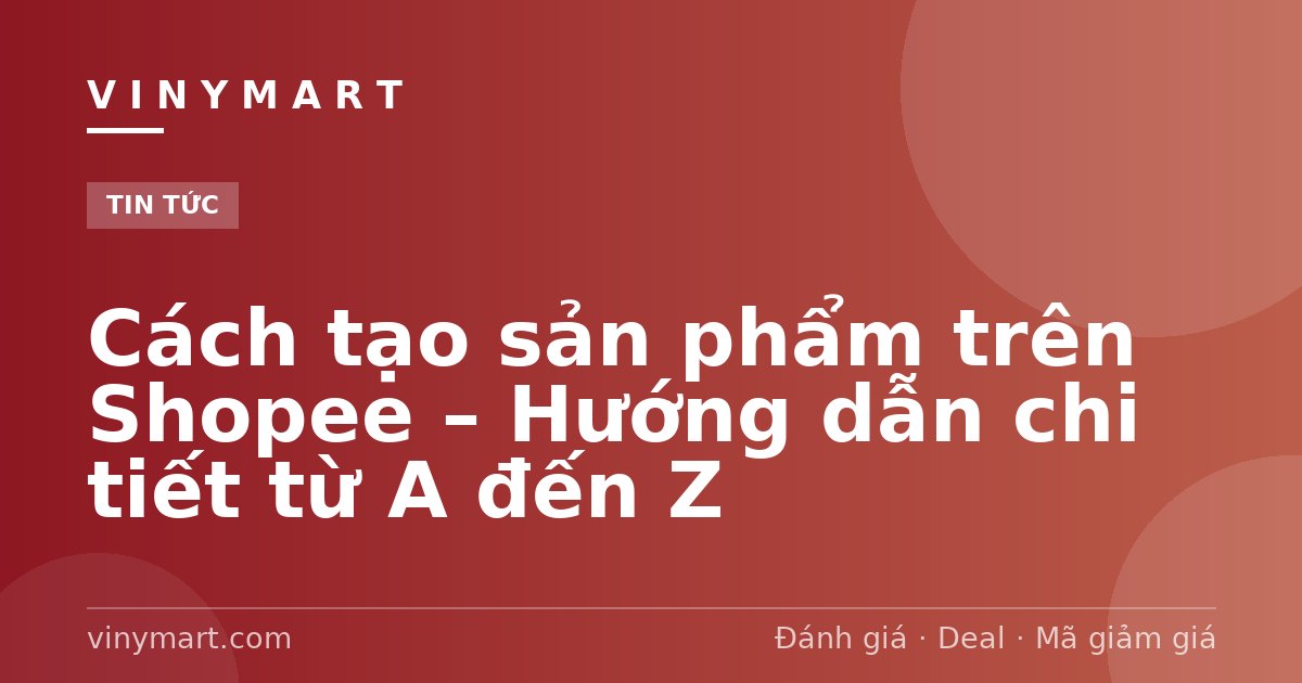 Cách tạo sản phẩm trên Shopee – Hướng dẫn chi tiết từ A đến Z