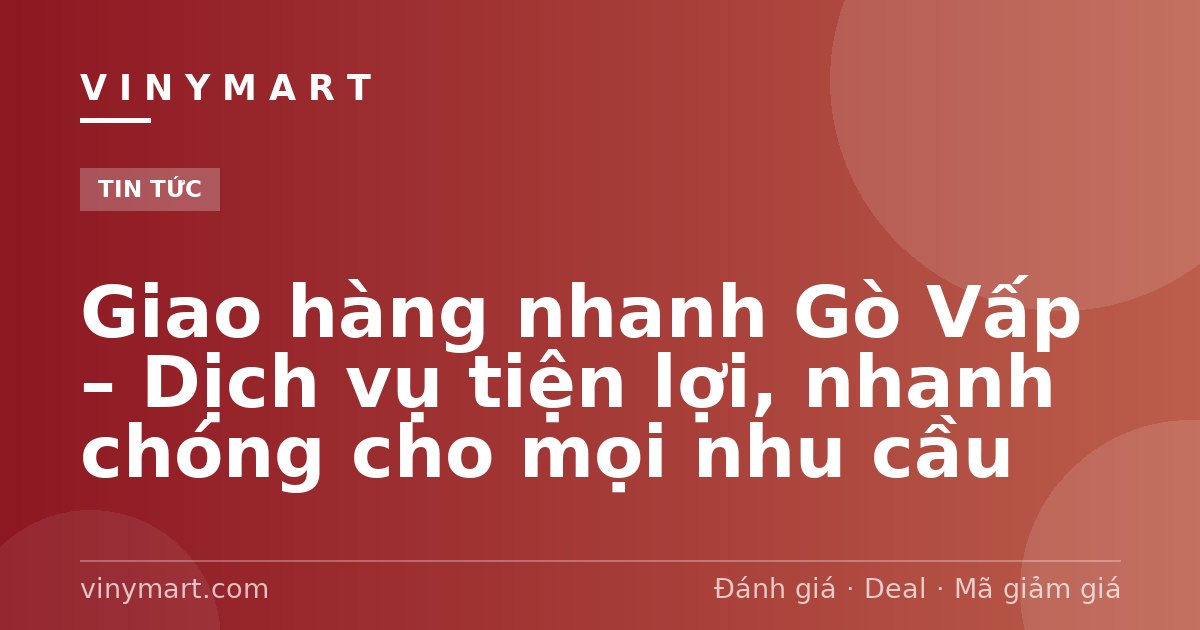 Giao hàng nhanh Gò Vấp – Dịch vụ tiện lợi, nhanh chóng cho mọi nhu cầu