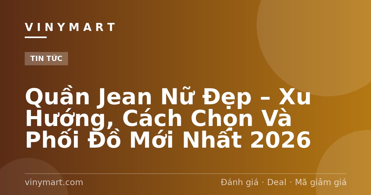 Quần Jean Nữ Đẹp – Xu Hướng, Cách Chọn Và Phối Đồ Mới Nhất 2026