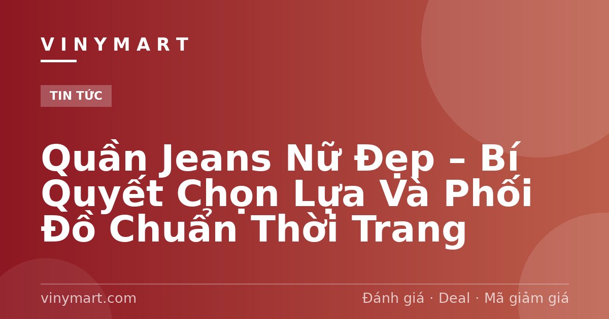Quần Jeans Nữ Đẹp – Bí Quyết Chọn Lựa Và Phối Đồ Chuẩn Thời Trang