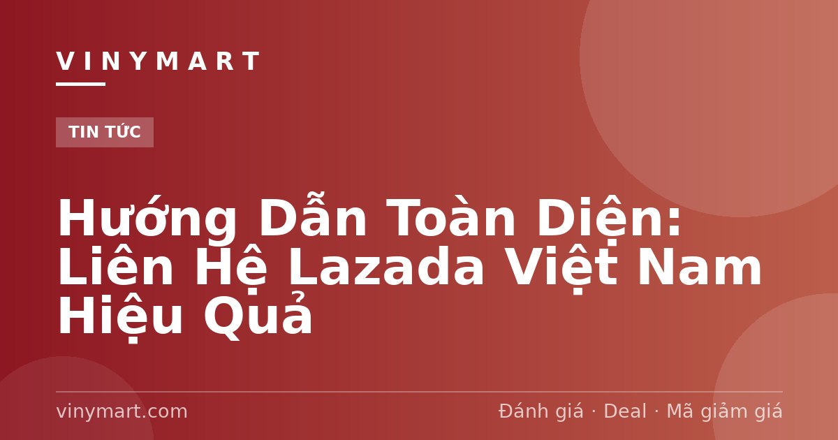 Hướng Dẫn Toàn Diện: Liên Hệ Lazada Việt Nam Hiệu Quả