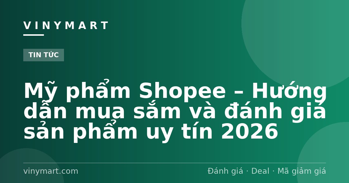 Mỹ phẩm Shopee – Hướng dẫn mua sắm và đánh giá sản phẩm uy tín 2026