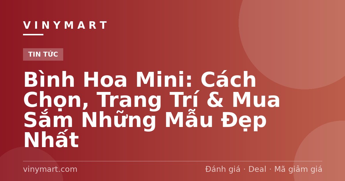 Bình Hoa Mini: Cách Chọn, Trang Trí & Mua Sắm Những Mẫu Đẹp Nhất