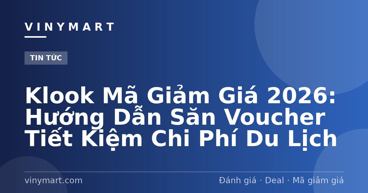 Klook Mã Giảm Giá 2026: Hướng Dẫn Săn Voucher Tiết Kiệm Chi Phí Du Lịch