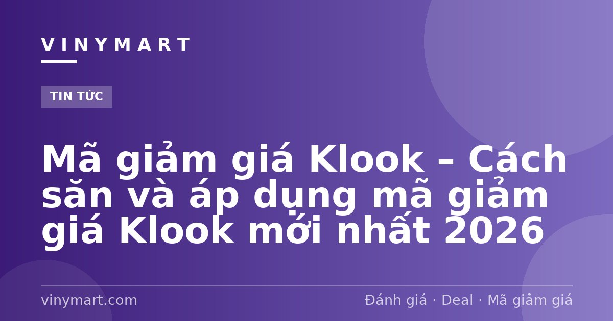 Mã giảm giá Klook – Cách săn và áp dụng mã giảm giá Klook mới nhất 2026