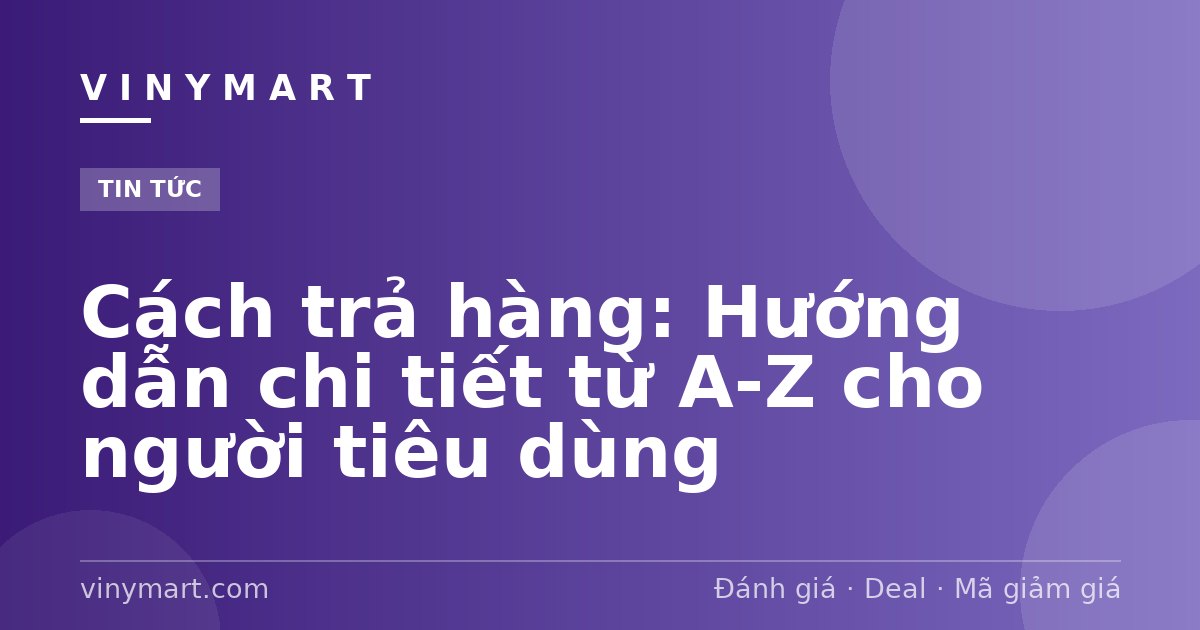 Cách trả hàng: Hướng dẫn chi tiết từ A-Z cho người tiêu dùng