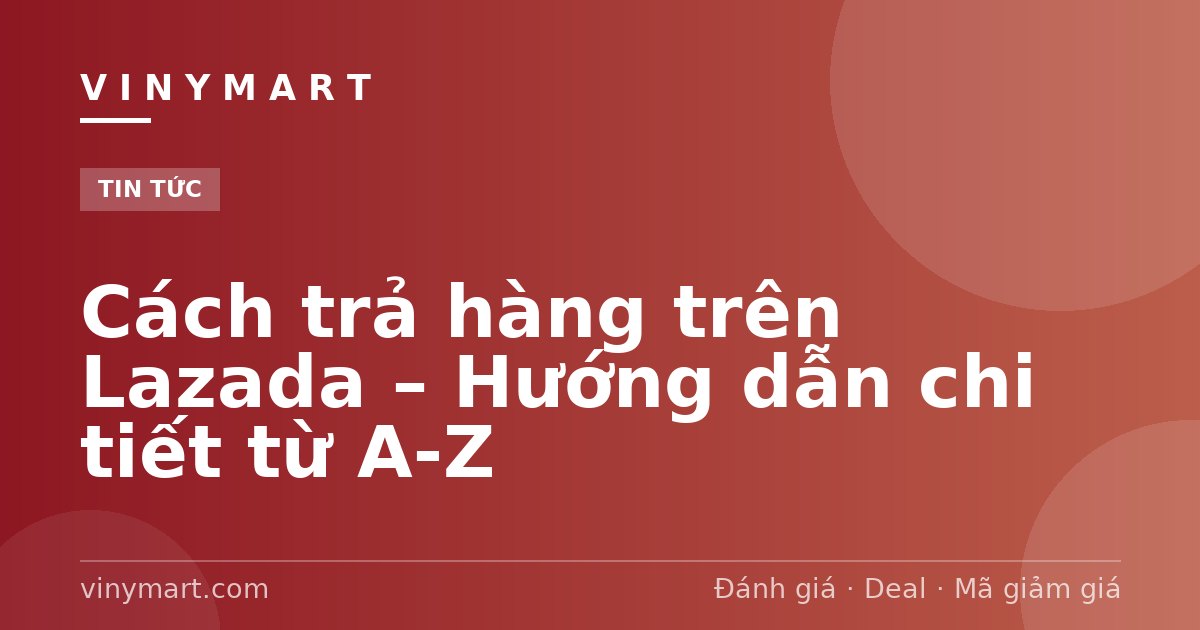 Cách trả hàng trên Lazada – Hướng dẫn chi tiết từ A-Z