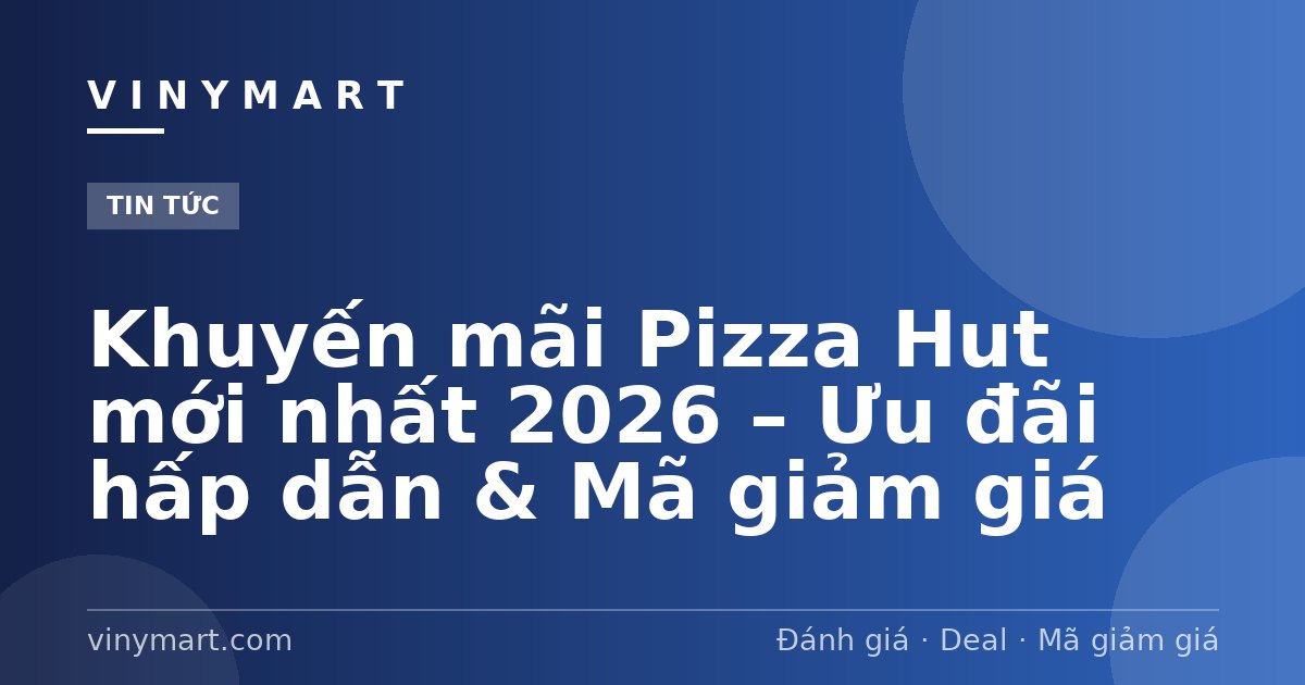 Khuyến mãi Pizza Hut mới nhất 2026 – Ưu đãi hấp dẫn & Mã giảm giá
