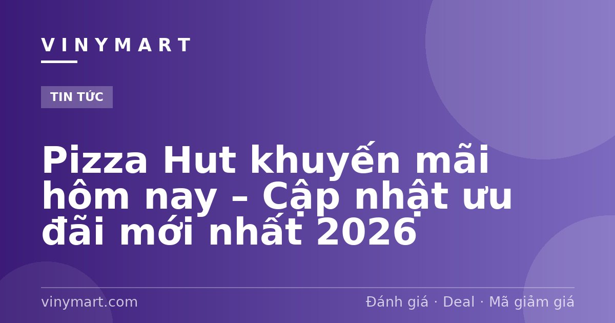 Pizza Hut khuyến mãi hôm nay – Cập nhật ưu đãi mới nhất 2026