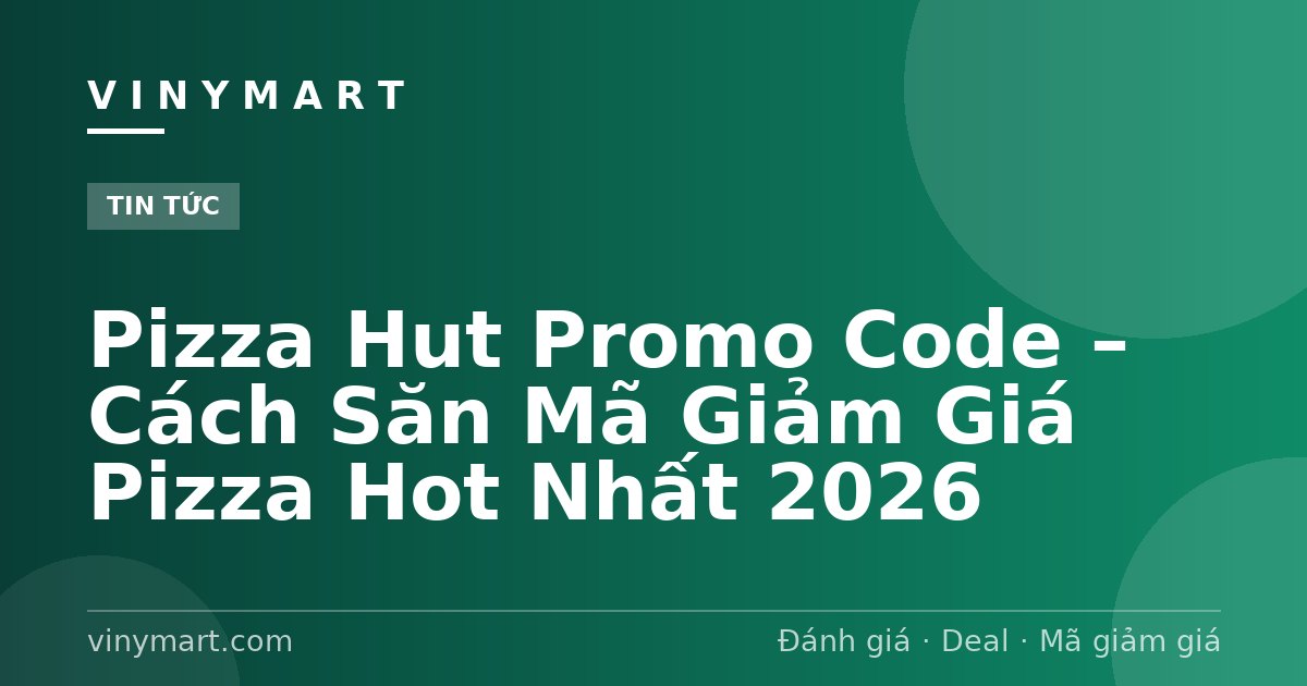 Pizza Hut Promo Code – Cách Săn Mã Giảm Giá Pizza Hot Nhất 2026