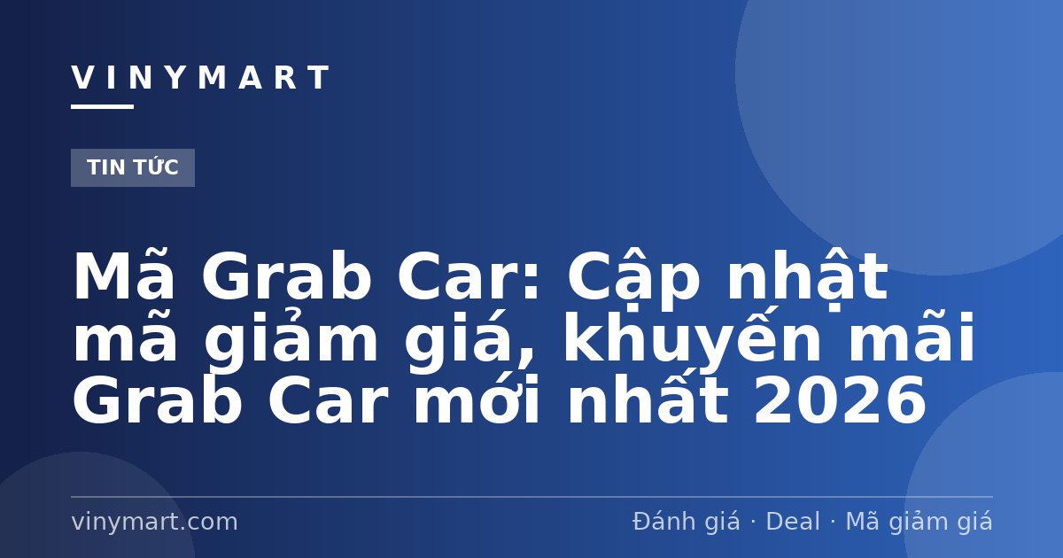 Mã Grab Car: Cập nhật mã giảm giá, khuyến mãi Grab Car mới nhất 2026