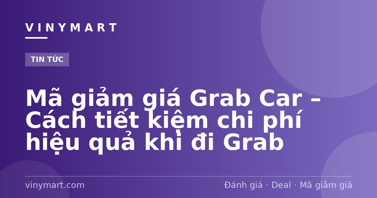 Mã giảm giá Grab Car – Cách tiết kiệm chi phí hiệu quả khi đi Grab