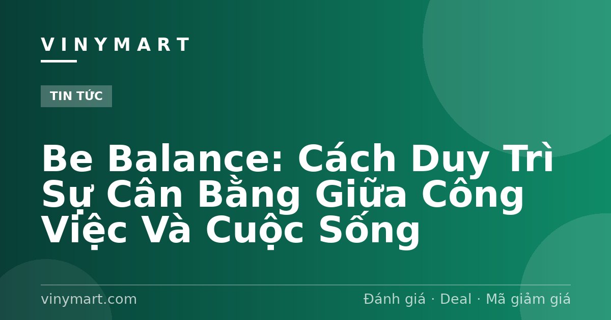 Be Balance: Cách Duy Trì Sự Cân Bằng Giữa Công Việc Và Cuộc Sống