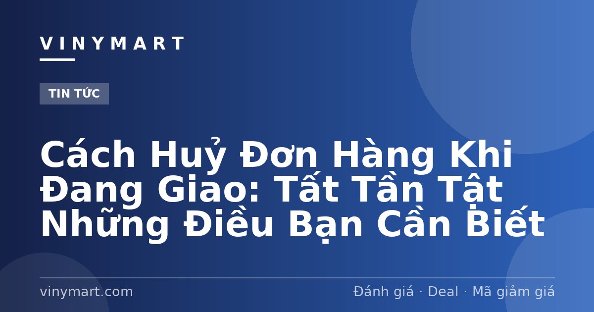 Cách Huỷ Đơn Hàng Khi Đang Giao: Tất Tần Tật Những Điều Bạn Cần Biết