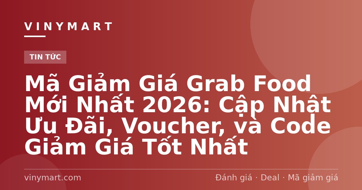 Mã Giảm Giá Grab Food Mới Nhất 2026: Cập Nhật Ưu Đãi, Voucher, và Code Giảm Giá Tốt Nhất