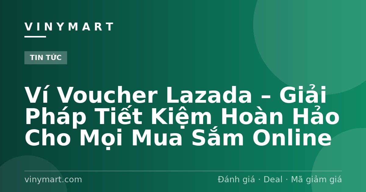 Ví Voucher Lazada – Giải Pháp Tiết Kiệm Hoàn Hảo Cho Mọi Mua Sắm Online