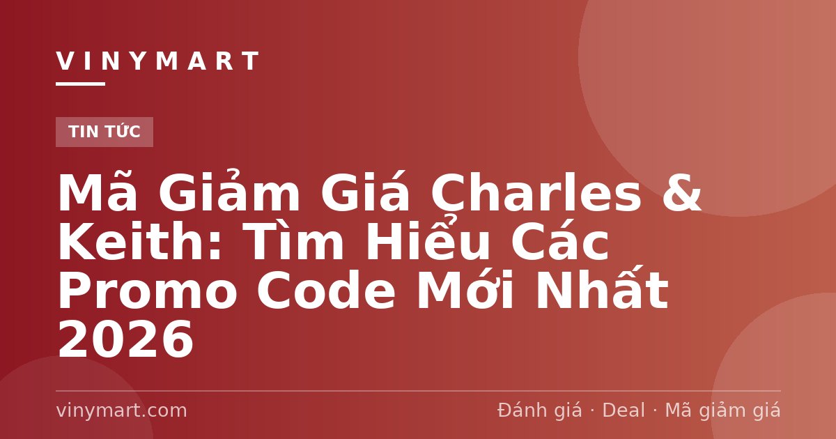 Mã Giảm Giá Charles & Keith: Tìm Hiểu Các Promo Code Mới Nhất 2026