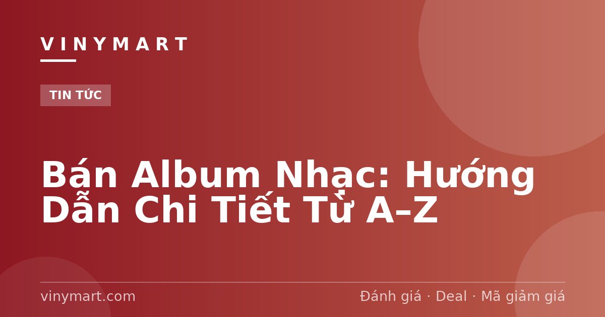 Bán Album Nhạc: Hướng Dẫn Chi Tiết Từ A–Z