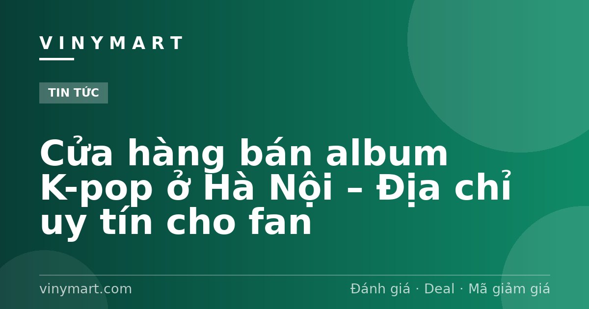 Cửa hàng bán album K-pop ở Hà Nội – Địa chỉ uy tín cho fan