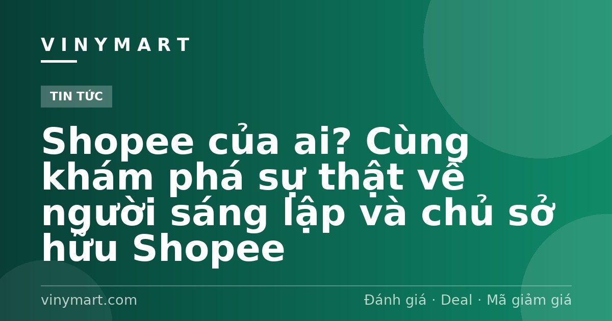 Shopee của ai? Cùng khám phá sự thật về người sáng lập và chủ sở hữu Shopee