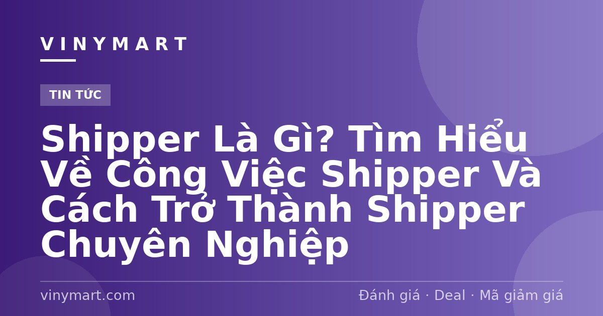 Shipper Là Gì? Tìm Hiểu Về Công Việc Shipper Và Cách Trở Thành Shipper Chuyên Nghiệp