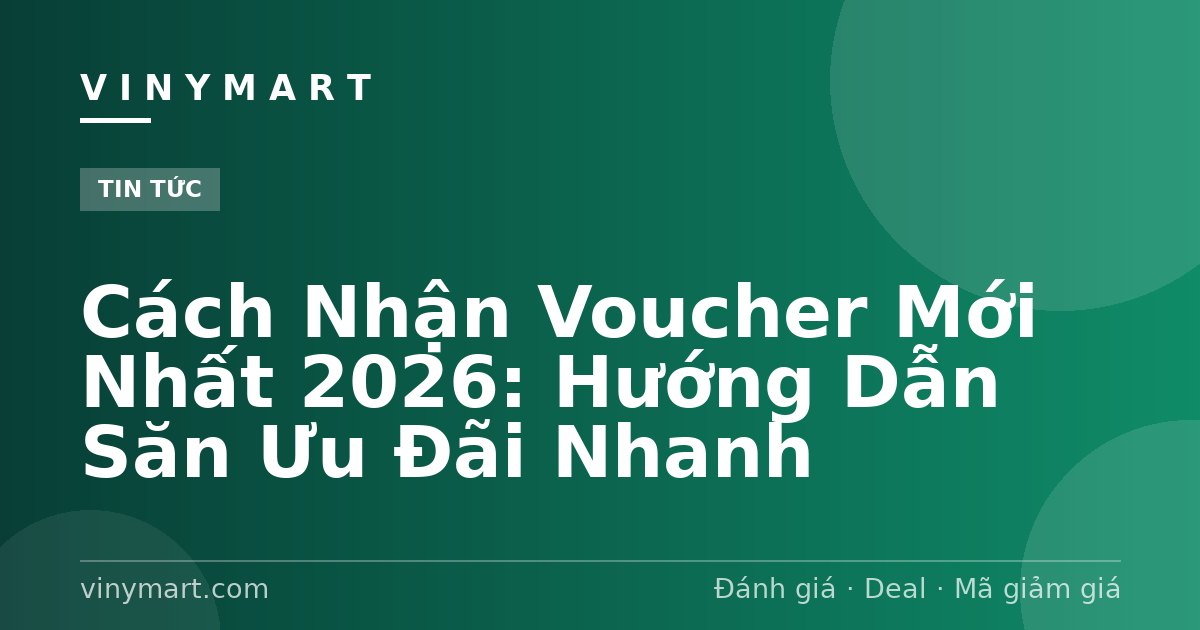 Cách Nhận Voucher Mới Nhất 2026: Hướng Dẫn Săn Ưu Đãi Nhanh