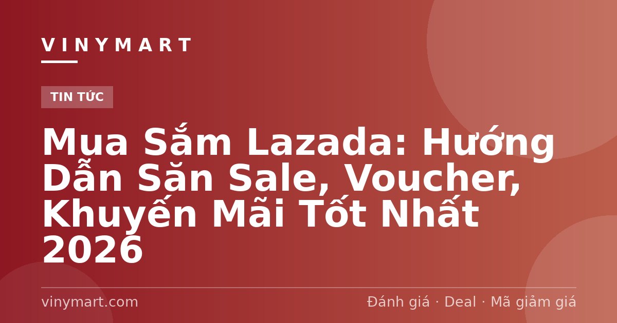 Mua Sắm Lazada: Hướng Dẫn Săn Sale, Voucher, Khuyến Mãi Tốt Nhất 2026