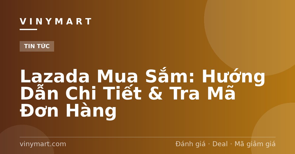 Lazada Mua Sắm: Hướng Dẫn Chi Tiết & Tra Mã Đơn Hàng
