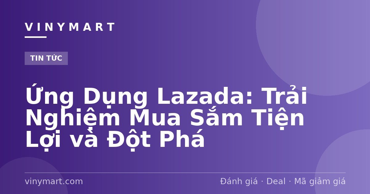 Ứng Dụng Lazada: Trải Nghiệm Mua Sắm Tiện Lợi và Đột Phá