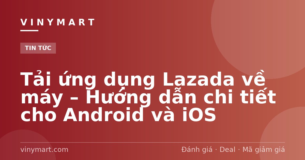 Tải ứng dụng Lazada về máy – Hướng dẫn chi tiết cho Android và iOS