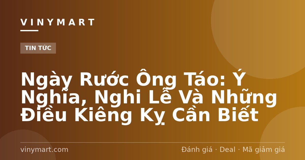 Ngày Rước Ông Táo: Ý Nghĩa, Nghi Lễ Và Những Điều Kiêng Kỵ Cần Biết