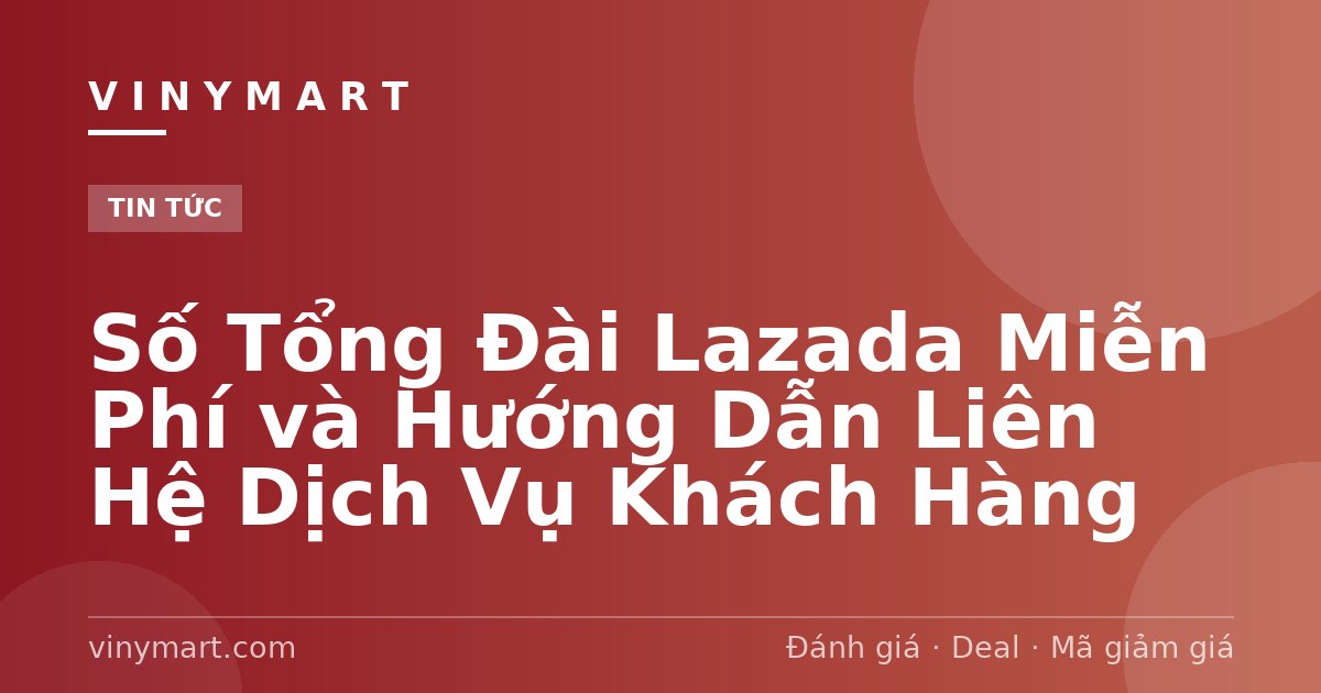 Số Tổng Đài Lazada Miễn Phí và Hướng Dẫn Liên Hệ Dịch Vụ Khách Hàng