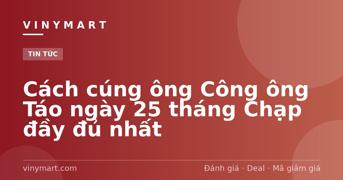 Cách cúng ông Công ông Táo ngày 25 tháng Chạp đầy đủ nhất