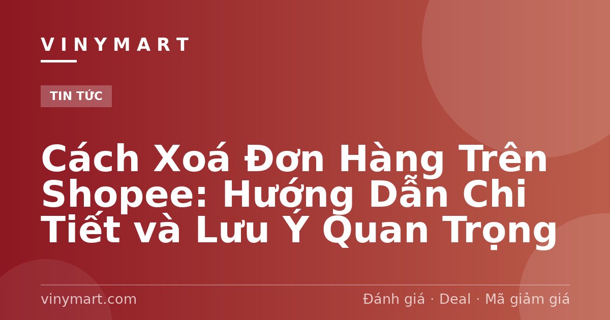 Cách Xoá Đơn Hàng Trên Shopee: Hướng Dẫn Chi Tiết và Lưu Ý Quan Trọng