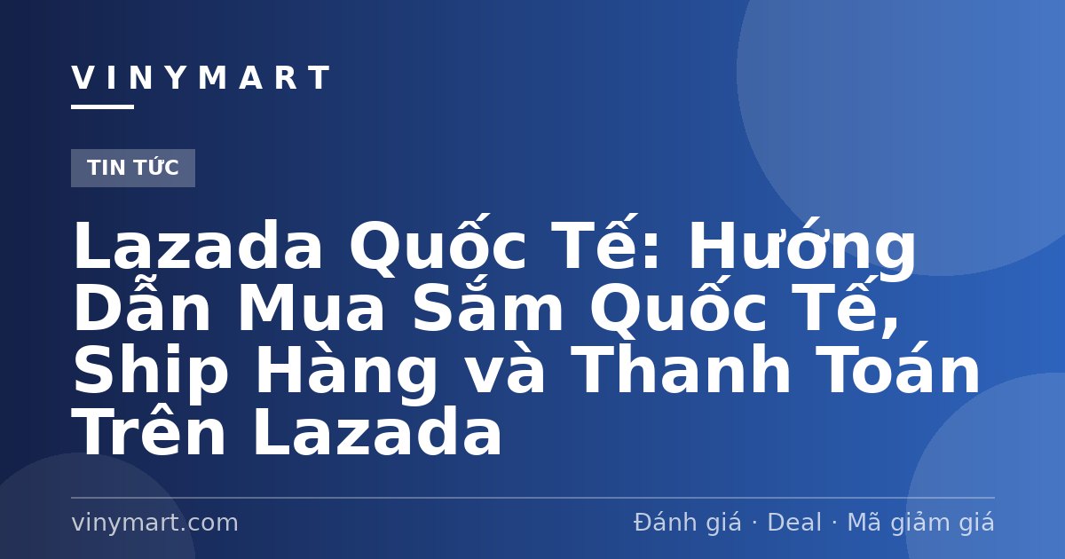 Lazada Quốc Tế: Hướng Dẫn Mua Sắm Quốc Tế, Ship Hàng và Thanh Toán Trên Lazada