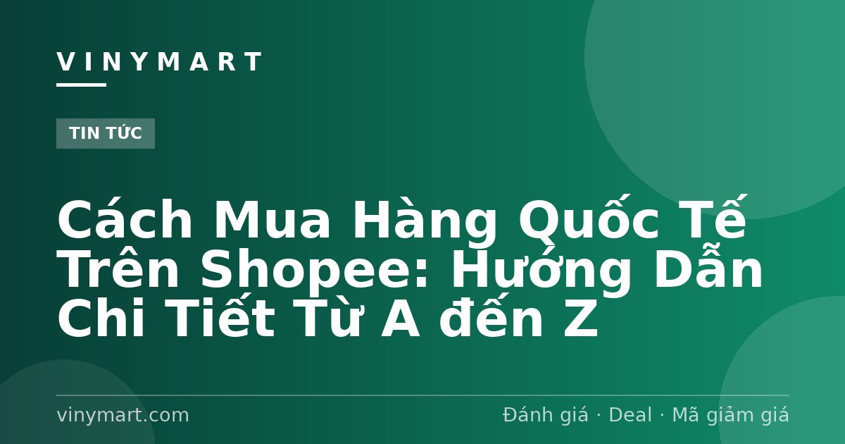 Cách Mua Hàng Quốc Tế Trên Shopee: Hướng Dẫn Chi Tiết Từ A đến Z