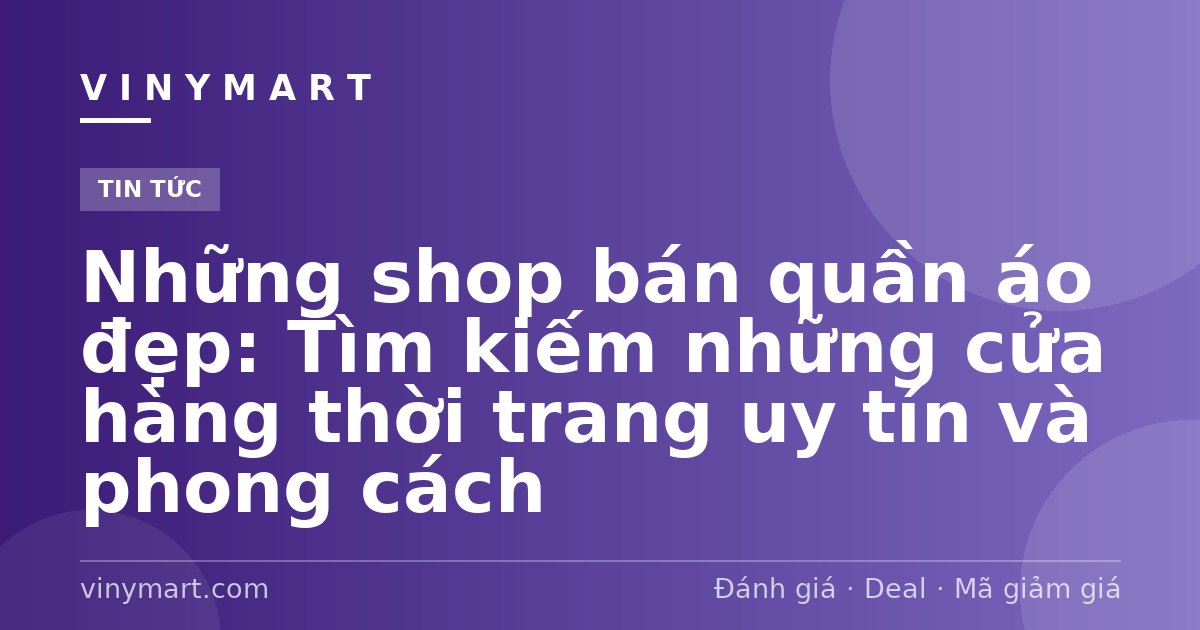 Những shop bán quần áo đẹp: Tìm kiếm những cửa hàng thời trang uy tín và phong cách