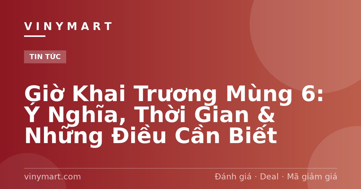 Giờ Khai Trương Mùng 6: Ý Nghĩa, Thời Gian & Những Điều Cần Biết