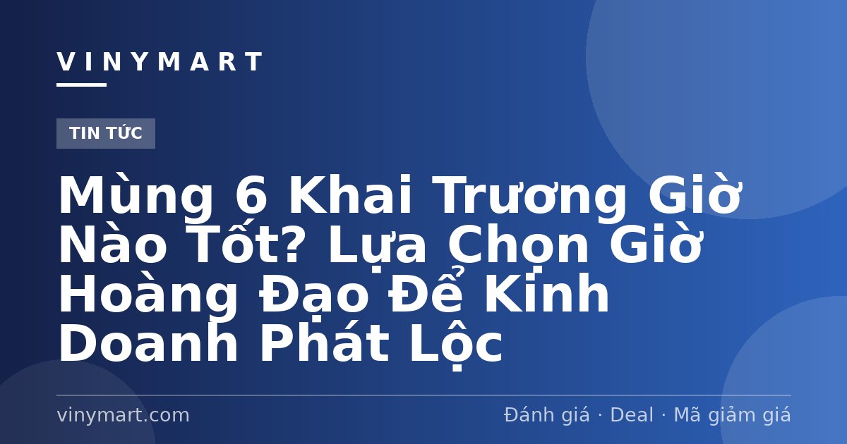 Mùng 6 Khai Trương Giờ Nào Tốt? Lựa Chọn Giờ Hoàng Đạo Để Kinh Doanh Phát Lộc