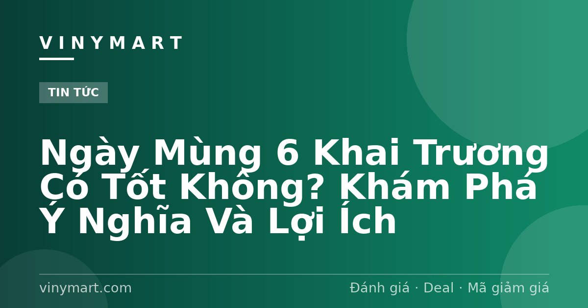 Ngày Mùng 6 Khai Trương Có Tốt Không? Khám Phá Ý Nghĩa Và Lợi Ích