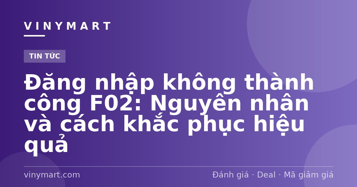 Đăng nhập không thành công F02: Nguyên nhân và cách khắc phục hiệu quả
