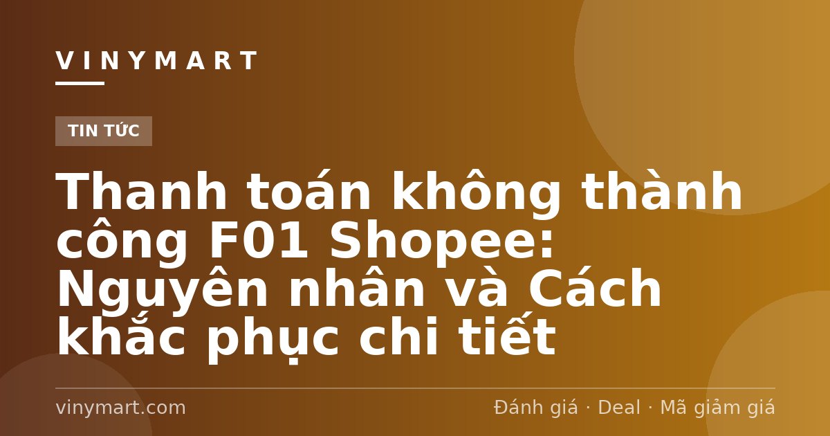 Thanh toán không thành công F01 Shopee: Nguyên nhân và Cách khắc phục chi tiết