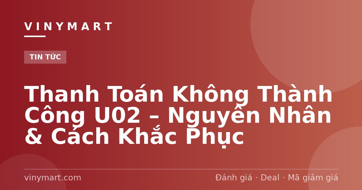 Thanh Toán Không Thành Công U02 – Nguyên Nhân & Cách Khắc Phục