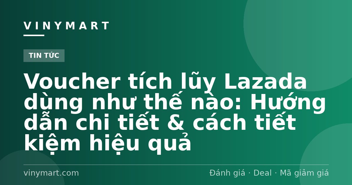 Voucher tích lũy Lazada dùng như thế nào: Hướng dẫn chi tiết & cách tiết kiệm hiệu quả
