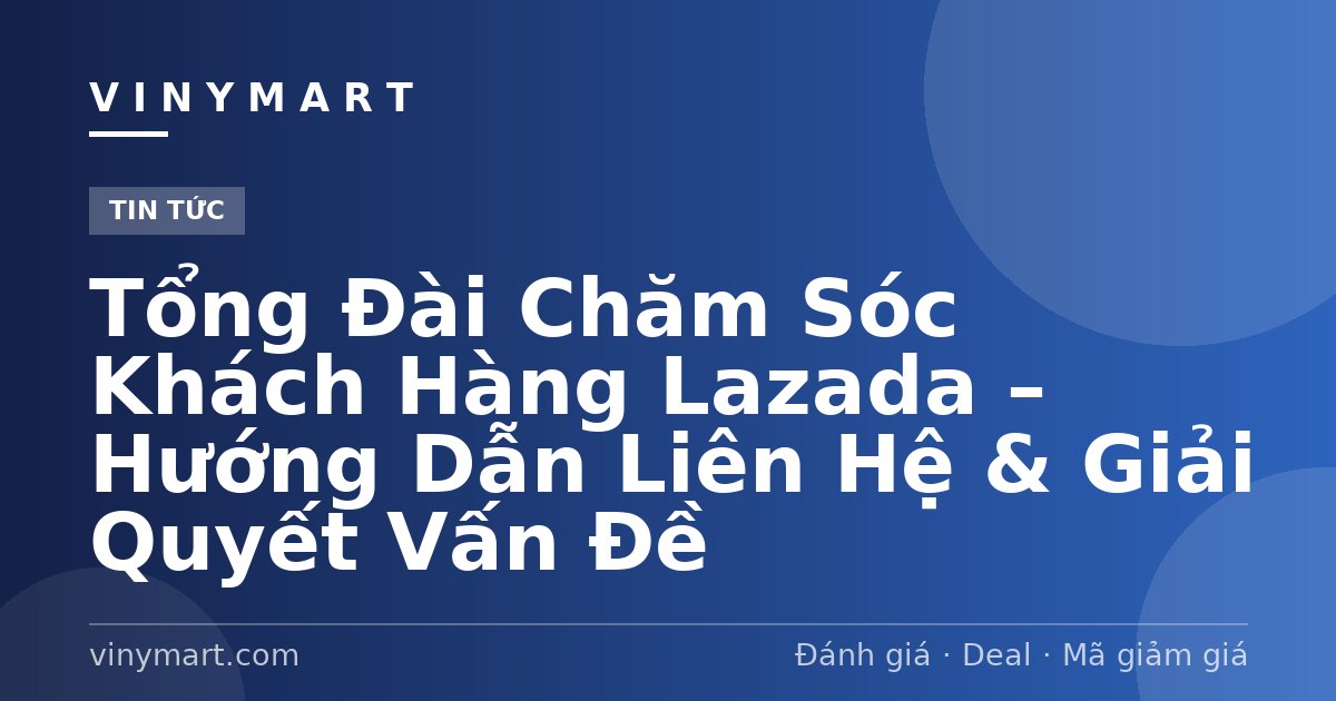 Tổng Đài Chăm Sóc Khách Hàng Lazada – Hướng Dẫn Liên Hệ & Giải Quyết Vấn Đề