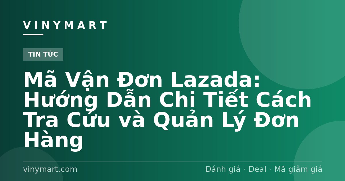Mã Vận Đơn Lazada: Hướng Dẫn Chi Tiết Cách Tra Cứu và Quản Lý Đơn Hàng