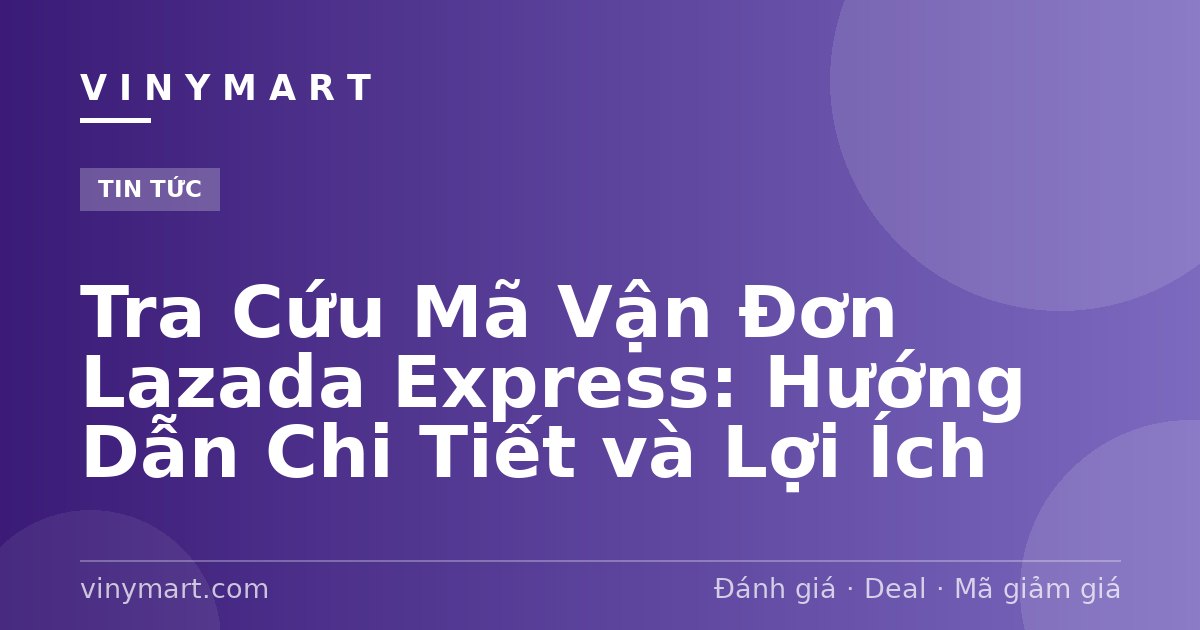 Tra Cứu Mã Vận Đơn Lazada Express: Hướng Dẫn Chi Tiết và Lợi Ích